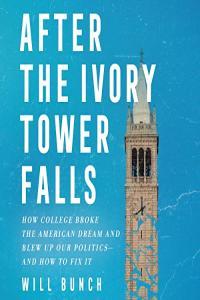 Will Bunch After the Ivory Tower Falls How College Broke the American Dream and Blew Up Our Polit
