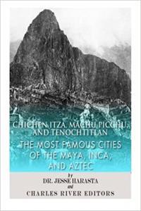 Chichen Itza Machu Picchu and Tenochtitlan The Most Famous Cities of the Maya Inca and Aztec by