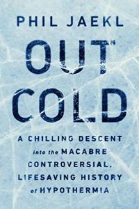 Out Cold A Chilling Descent Into the Macabre Controversial Lifesaving History of Hypothermia by P