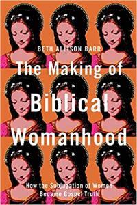 The Making of Biblical Womanhood How the Subjugation of Women Became Gospel Truth by Beth Allison B