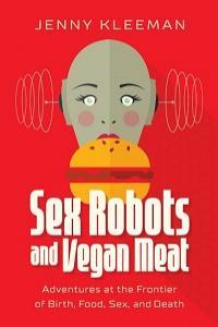 Sex Robots and Vegan Meat Adventures at the Frontier of Birth Food Sex and Death