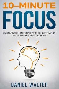 10 Minute Focus 25 Habits for Mastering Your Concentration and Eliminating Distractions
