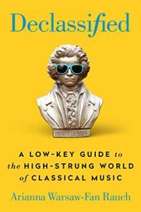 Declassified A Low Key Guide to the High Strung World of Classical Music by Arianna Warsaw Fan Rauc