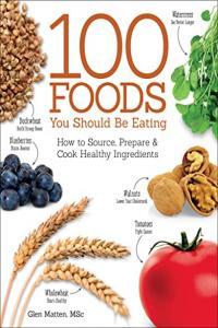 The 100 Foods You Should be Eating How to Source Prepare and Cook Healthy Ingredients by Glen Matt