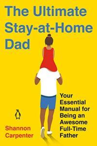 The Ultimate Stay at Home Dad Your Essential Manual for Being an Awesome Full Time Father by Shanno