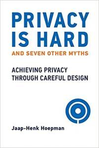 Privacy Is Hard and Seven Other Myths Achieving Privacy Through Careful Design by Jaap Henk Hoepman