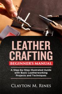 Leather Crafting Beginner s Manual A Step by Step Illustrated Guide with Basic Leatherworking