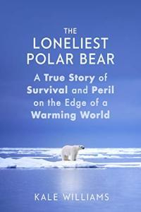 The Loneliest Polar Bear A True Story of Survival and Peril on the Edge of a Warming World by Kale
