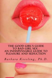The Good Girls Guide to Bad Girl Sex An Indispensable Guide to Pleasure and Seduction