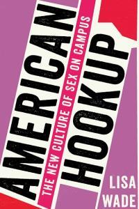 American Hookup The New Culture of Sex on Campus By Lisa Wade