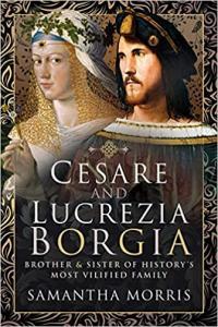 Cesare and Lucrezia Borgia Brother and Sister of History s Most Vilified Family by Samantha Mo