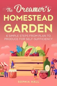The Dreamer s Homestead Garden 6 Simple Steps from Plan to Produce for Self Sufficiency