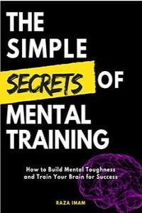 The Simple Secrets of Mental Training How to Build Mental Toughness and Train Your Brain for Succe