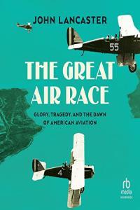 John Lancaster The Great Air Race Glory Tragedy and the Dawn of American Aviation