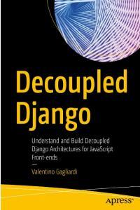 Decoupled Django Understand and Build Decoupled Django Architectures for JavaScript Front ends