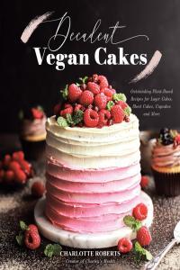 Decadent Vegan Cakes Outstanding Plant Based Recipes for Layer Cakes Sheet Cakes Cupcakes and Mor