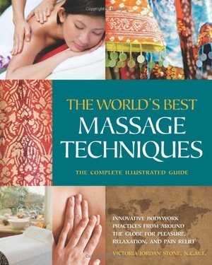 The World s Best Massage Techniques The Complete Illustrated Guide Innovative Bodywork Practices From Around the Globe for Pleasure Relaxation an