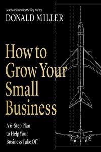 Donald Miller How to Grow Your Small Business A 6 Step Plan to Help Your Business Take Off