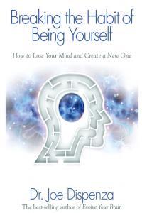 Breaking The Habit of Being Yourself How to Lose Your Mind and Create a New One By Dr Joe Dispenza