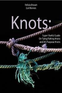 Knots Super Useful Guide On Tying Fishing Knots and All Purpose Knots