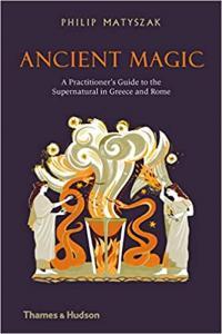 Ancient Magic A Practitioner s Guide to the Supernatural in Greece and Rome by Philip Matyszak