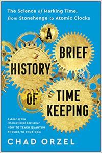 A Brief History of Timekeeping The Science of Marking Time from Stonehenge to Atomic Clocks by Cha