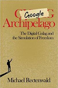 Google Archipelago The Digital Gulag and the Simulation of Freedom Michael Rectenwald