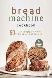 Bread Machine Cookbook 50 Amazingly Delicious Bread Machine Recipes