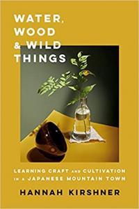 Water Wood and Wild Things Learning Craft and Cultivation in a Japanese Mountain Town by Hannah K