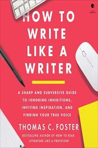 Thomas C Foster How to Write Like a Writer A Sharp and Subversive Guide to Ignoring Inhibitions