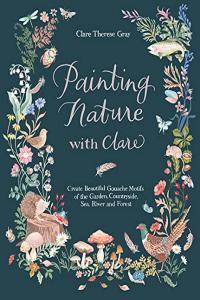 Painting Nature with Clare Create Beautiful Gouache Motifs of the Garden Countryside Sea River