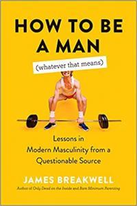 How to Be a Man Whatever That Means by James Breakwell PDF
