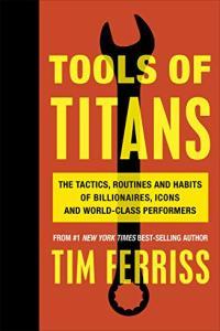 Tools of Titans The Tactics Routines and Habits of Billionaires Icons and World Class Performer
