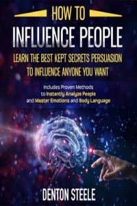 Denton Steele How to Influence People Learn the Best Kept Secrets of Persuasion to Influence Anyo