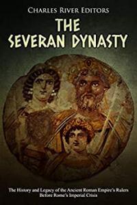 The Severan Dynasty The History and Legacy of the Ancient Roman Empire s Rulers Before Rome