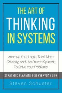 The Art Of Thinking In Systems Improve Your Logic Think More Critically And Use Proven Systems