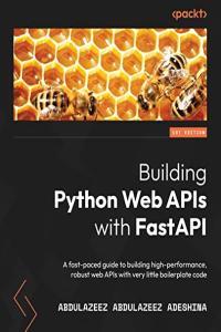 Building Python Web APIs with FastAPI A fast paced guide to building high performance robust web