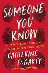 Someone You Know An Unforgettable Collection of Canadian True Crime Stories by Catherine Fogarty EP
