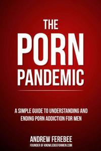 The Porn Pandemic A Simple Guide To Ending Pornography And Masturbation Addiction And