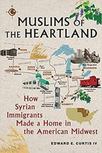 Muslims of the Heartland How Syrian Immigrants Made a Home in the American Midwest by Edward E Cur