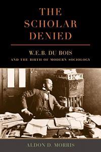 The Scholar Denied W E B Du Bois and the Birth of Modern Sociology by Aldon D Morris EPUB