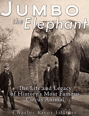 Jumbo the Elephant The Life and Legacy of History s Most Famous Circus Animal