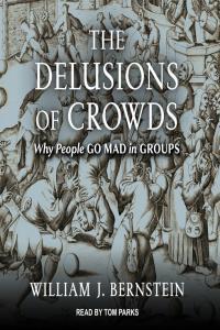 The Delusions of Crowds Why People Go Mad in Groups William Bernstein