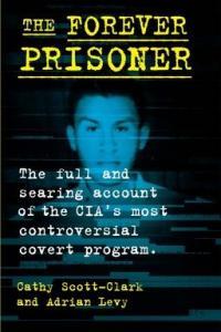 Cathy Scott Clark Adrian Levy The Forever Prisoner The Full and Searing Account of the CIA s M