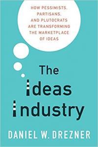 The Ideas Industry How Pessimists Partisans and Plutocrats are Transforming the Marketplace of Id