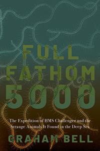 Full Fathom 5000 The Expedition of HMS Challenger and the Strange Animals It Found in the Deep Sea