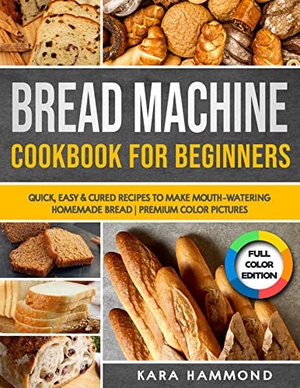 Bread Machine Cookbook for Beginners - Quick, Easy & Cured Recipes to Make Mouth-Watering Homemade Bread - Premium Color Pictures
