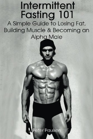 Intermittent Fasting 101: A Simple Guide to Losing Fat, Building Muscle and Becoming an Alpha Male [EPUB]