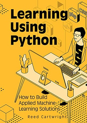 Learning Using Python: How to Build Applied Machine Learning Solutions [PDF]