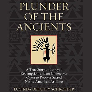 Plunder of the Ancients: A True Story of Betrayal, Redemption, and an Undercover Quest to Recover Sacred Native American Artifacts - Lucinda Delaney 